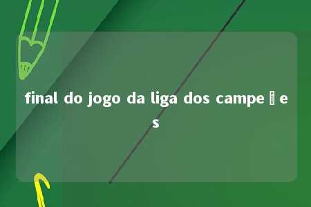 final do jogo da liga dos campeões