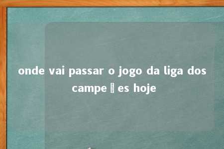 onde vai passar o jogo da liga dos campeões hoje