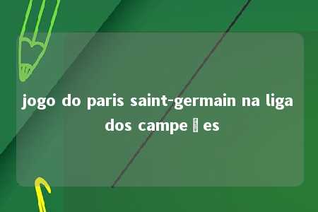 jogo do paris saint-germain na liga dos campeões