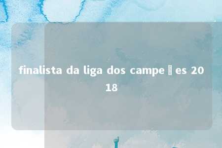 finalista da liga dos campeões 2018