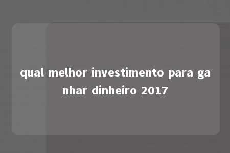 qual melhor investimento para ganhar dinheiro 2017