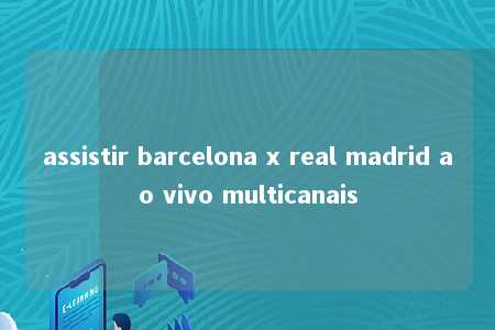 assistir barcelona x real madrid ao vivo multicanais