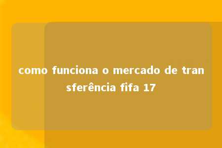 como funciona o mercado de transferência fifa 17