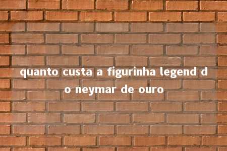 quanto custa a figurinha legend do neymar de ouro