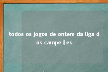 todos os jogos de ontem da liga dos campeões