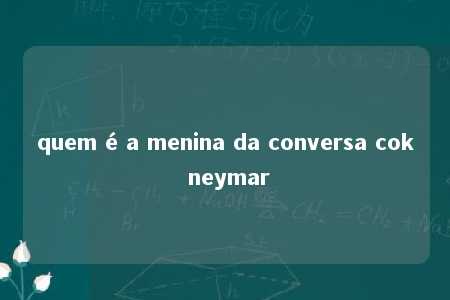 quem é a menina da conversa cok neymar