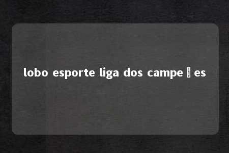 lobo esporte liga dos campeões