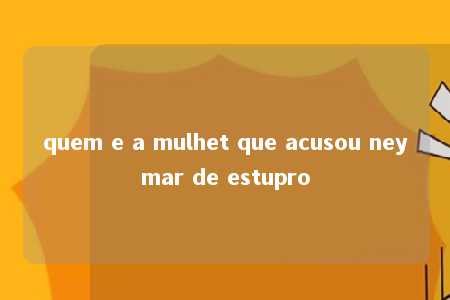 quem e a mulhet que acusou neymar de estupro