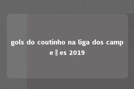 gols do coutinho na liga dos campeões 2019