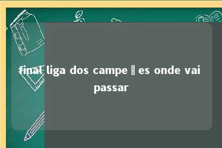 final liga dos campeões onde vai passar