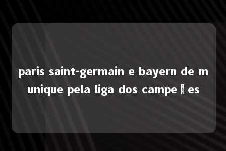 paris saint-germain e bayern de munique pela liga dos campeões