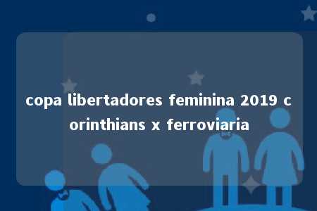 copa libertadores feminina 2019 corinthians x ferroviaria