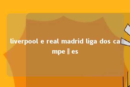 liverpool e real madrid liga dos campeões