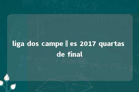 liga dos campeões 2017 quartas de final