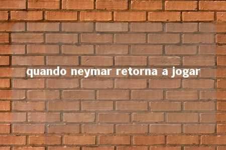 quando neymar retorna a jogar