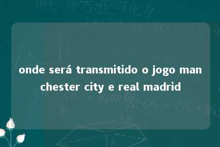 onde será transmitido o jogo manchester city e real madrid