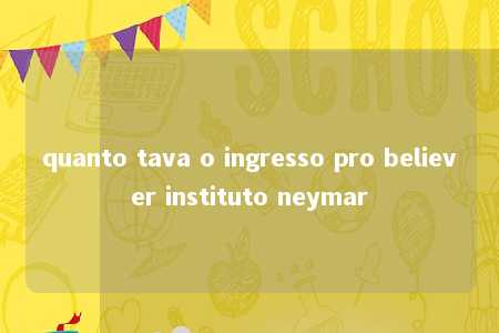 quanto tava o ingresso pro believer instituto neymar