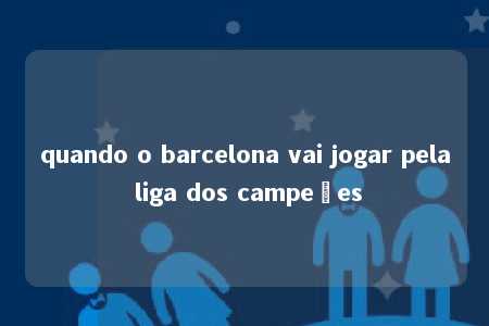 quando o barcelona vai jogar pela liga dos campeões