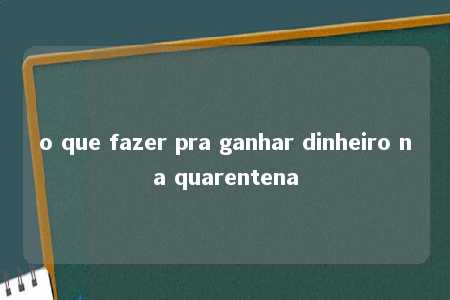 o que fazer pra ganhar dinheiro na quarentena