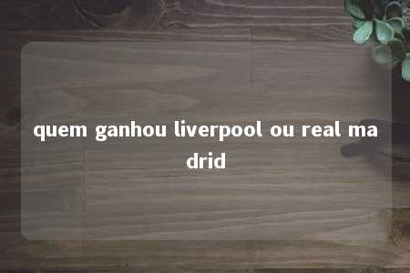 quem ganhou liverpool ou real madrid