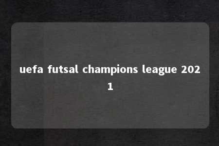 uefa futsal champions league 2021