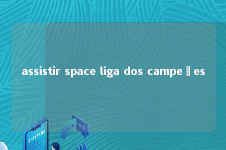 assistir space liga dos campeões