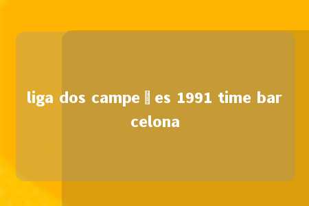 liga dos campeões 1991 time barcelona