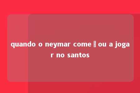 quando o neymar começou a jogar no santos