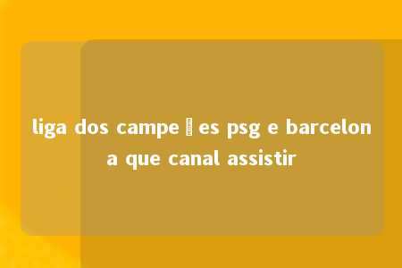 liga dos campeões psg e barcelona que canal assistir