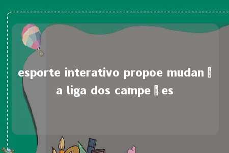 esporte interativo propoe mudança liga dos campeões