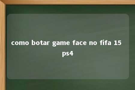 como botar game face no fifa 15 ps4