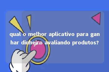 qual o melhor aplicativo para ganhar dinheiro avaliando produtos?