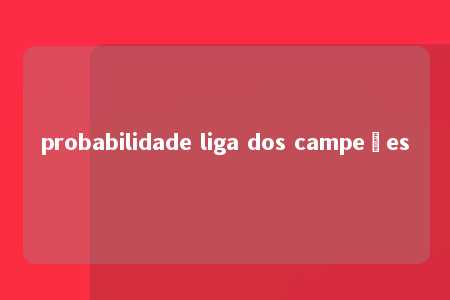 probabilidade liga dos campeões