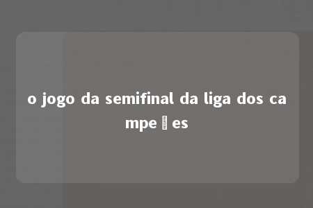 o jogo da semifinal da liga dos campeões