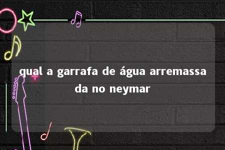 qual a garrafa de água arremassada no neymar