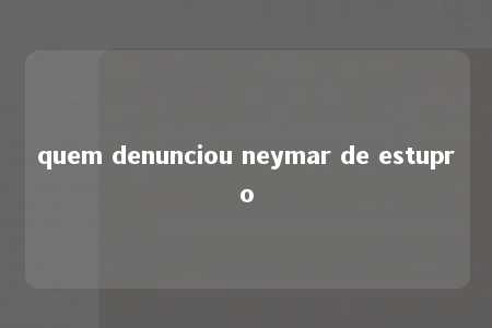 quem denunciou neymar de estupro