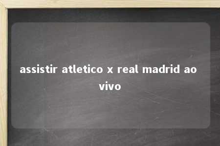 assistir atletico x real madrid ao vivo