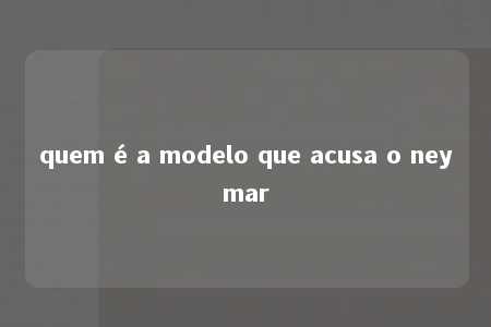 quem é a modelo que acusa o neymar