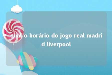 qual o horário do jogo real madrid liverpool