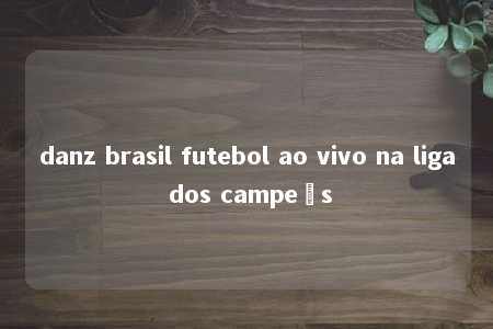 danz brasil futebol ao vivo na liga dos campeõs