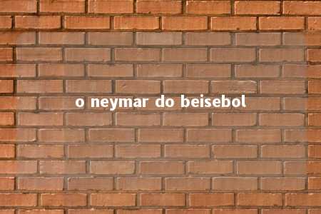 o neymar do beisebol