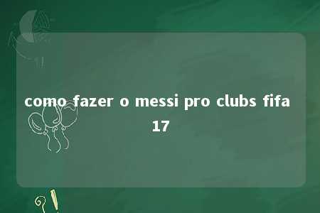 como fazer o messi pro clubs fifa 17