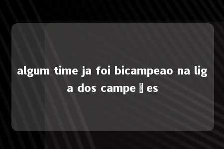 algum time ja foi bicampeao na liga dos campeões