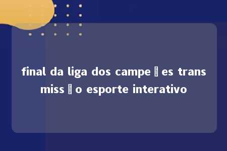 final da liga dos campeões transmissão esporte interativo