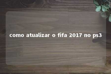 como atualizar o fifa 2017 no ps3