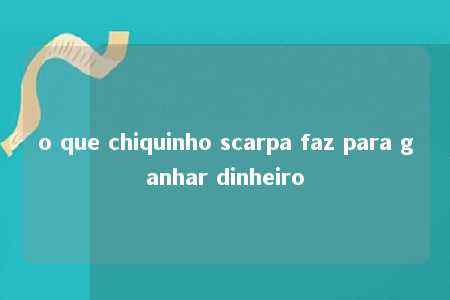 o que chiquinho scarpa faz para ganhar dinheiro