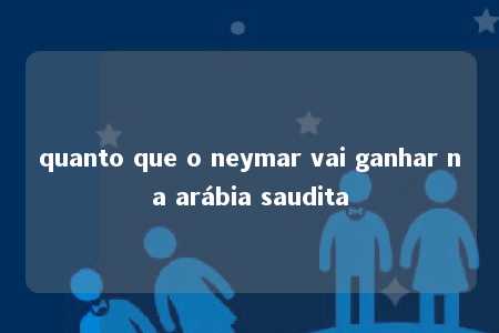 quanto que o neymar vai ganhar na arábia saudita