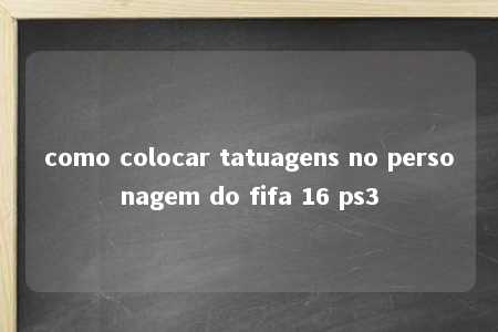 como colocar tatuagens no personagem do fifa 16 ps3