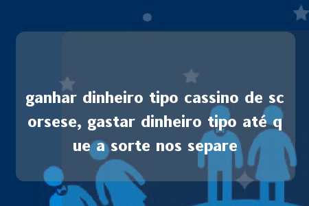 ganhar dinheiro tipo cassino de scorsese, gastar dinheiro tipo até que a sorte nos separe