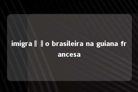 imigração brasileira na guiana francesa